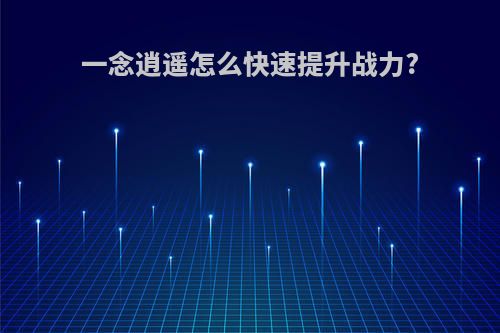 一念逍遥怎么快速提升战力?
