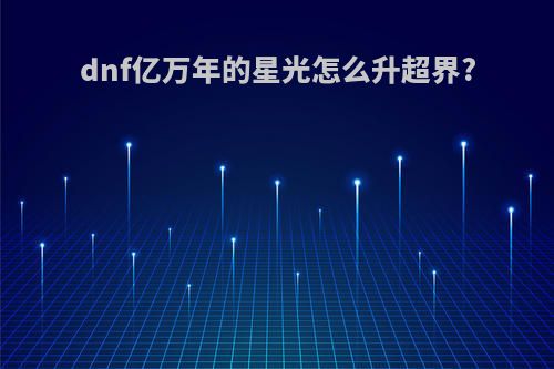 dnf亿万年的星光怎么升超界?