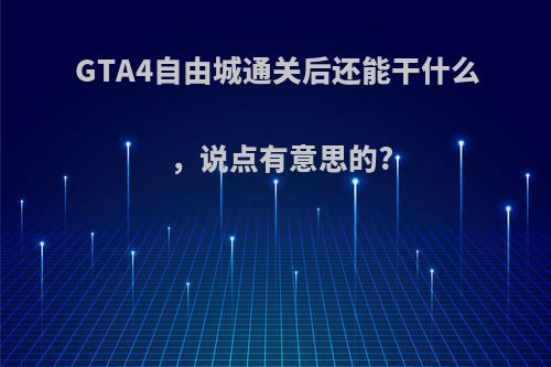 GTA4自由城通关后还能干什么，说点有意思的?