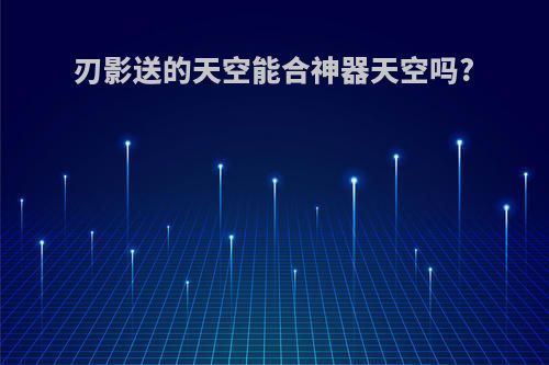 刃影送的天空能合神器天空吗?