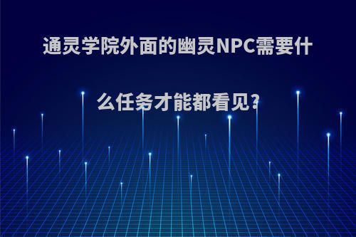 通灵学院外面的幽灵NPC需要什么任务才能都看见?