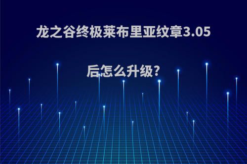龙之谷终极莱布里亚纹章3.05后怎么升级?