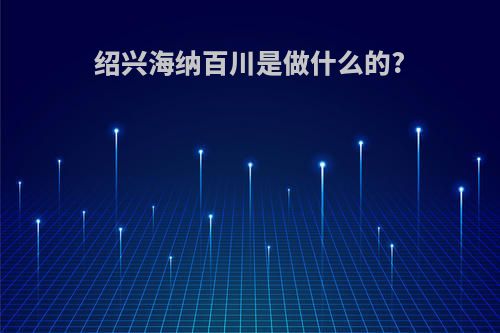 绍兴海纳百川是做什么的?