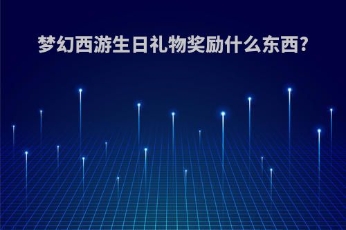 梦幻西游生日礼物奖励什么东西?