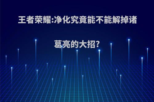王者荣耀:净化究竟能不能解掉诸葛亮的大招?