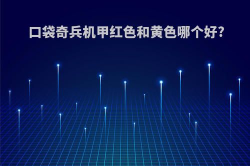 口袋奇兵机甲红色和黄色哪个好?