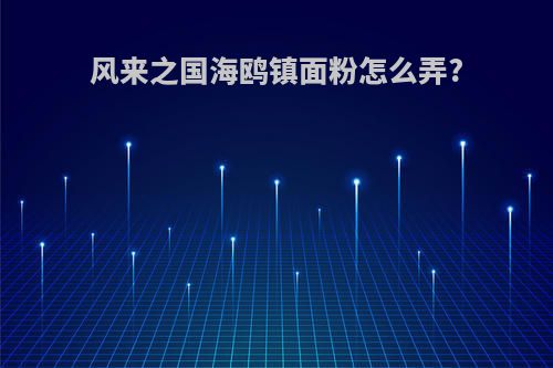 风来之国海鸥镇面粉怎么弄?