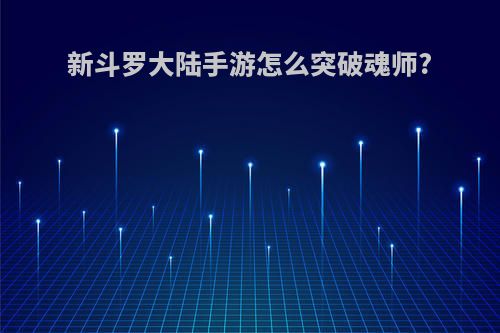 新斗罗大陆手游怎么突破魂师?