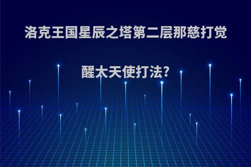 洛克王国星辰之塔第二层那慈打觉醒大天使打法?