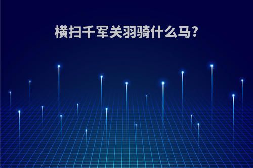横扫千军关羽骑什么马?