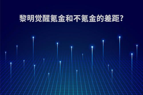 黎明觉醒氪金和不氪金的差距?