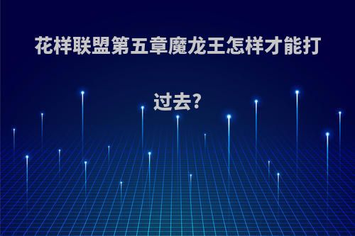 花样联盟第五章魔龙王怎样才能打过去?