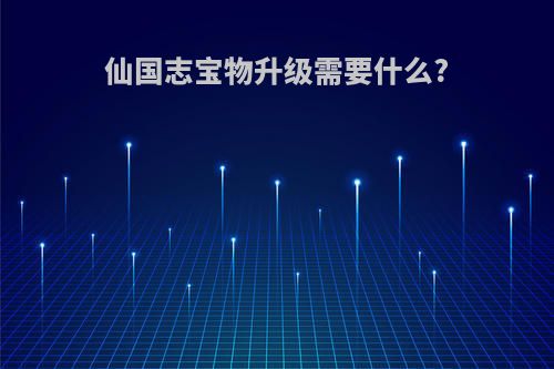 仙国志宝物升级需要什么?