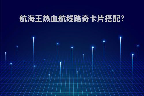 航海王热血航线路奇卡片搭配?