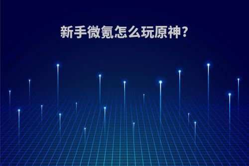 新手微氪怎么玩原神?