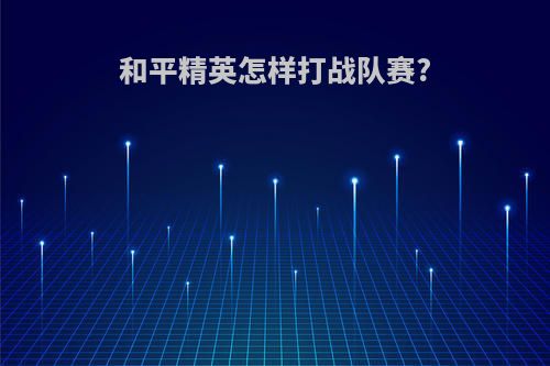 和平精英怎样打战队赛?