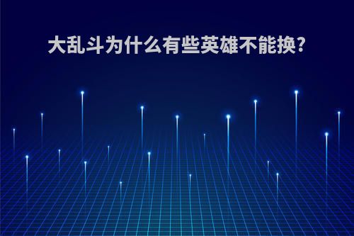 大乱斗为什么有些英雄不能换?