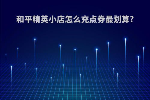 和平精英小店怎么充点券最划算?