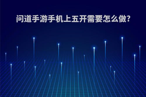 问道手游手机上五开需要怎么做?