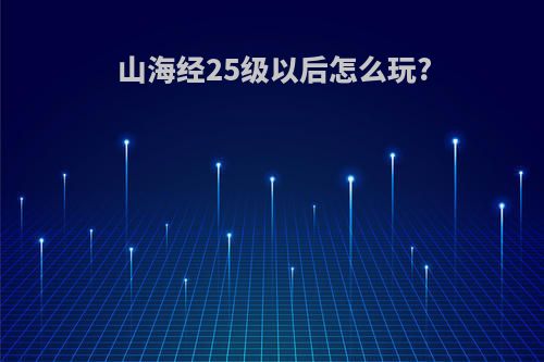 山海经25级以后怎么玩?