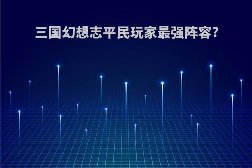 三国幻想志平民玩家最强阵容?