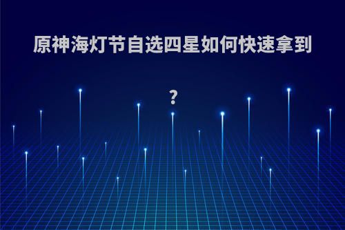 原神海灯节自选四星如何快速拿到?