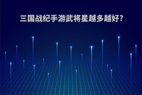 三国战纪手游武将星越多越好?