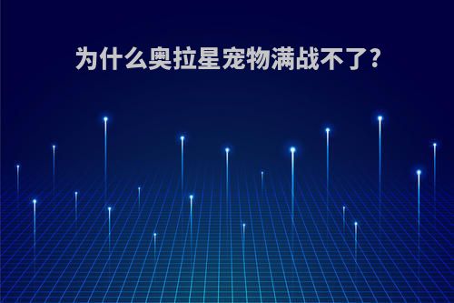 为什么奥拉星宠物满战不了?