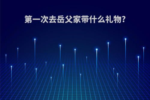 第一次去岳父家带什么礼物?