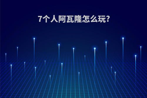 7个人阿瓦隆怎么玩?
