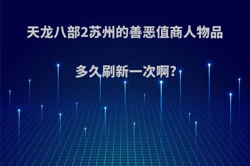 天龙八部2苏州的善恶值商人物品多久刷新一次啊?
