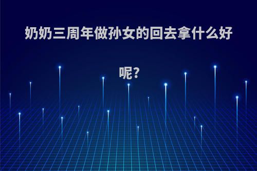 奶奶三周年做孙女的回去拿什么好呢?