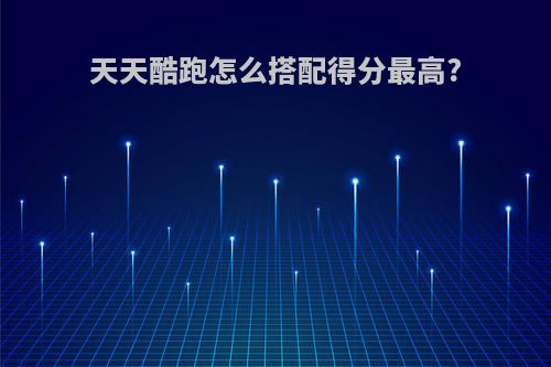 天天酷跑怎么搭配得分最高?
