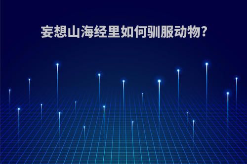 妄想山海经里如何驯服动物?