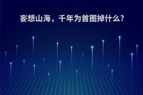 妄想山海，千年为首图掉什么?