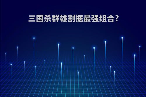三国杀群雄割据最强组合?