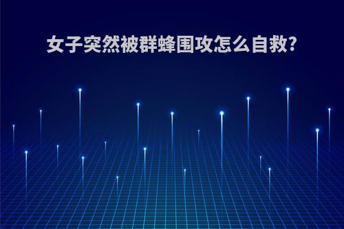 女子突然被群蜂围攻怎么自救?