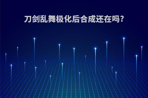 刀剑乱舞极化后合成还在吗?