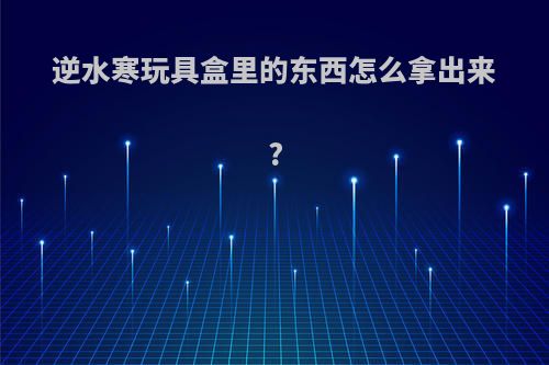 逆水寒玩具盒里的东西怎么拿出来?