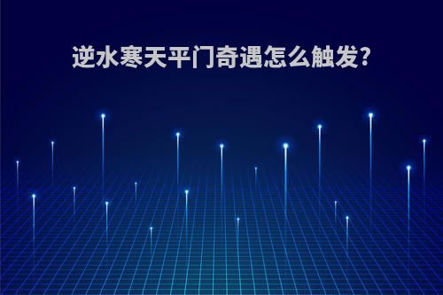 逆水寒天平门奇遇怎么触发?