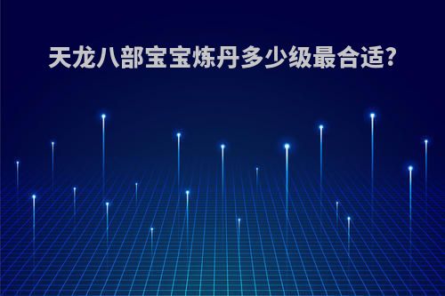 天龙八部宝宝炼丹多少级最合适?
