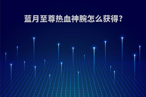 蓝月至尊热血神腕怎么获得?