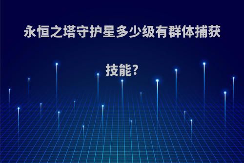 永恒之塔守护星多少级有群体捕获技能?