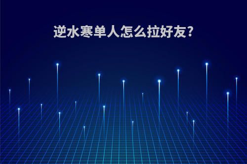 逆水寒单人怎么拉好友?