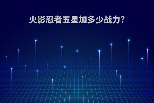 火影忍者五星加多少战力?