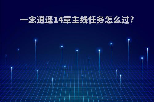 一念逍遥14章主线任务怎么过?