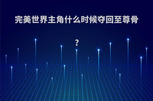 完美世界主角什么时候夺回至尊骨?