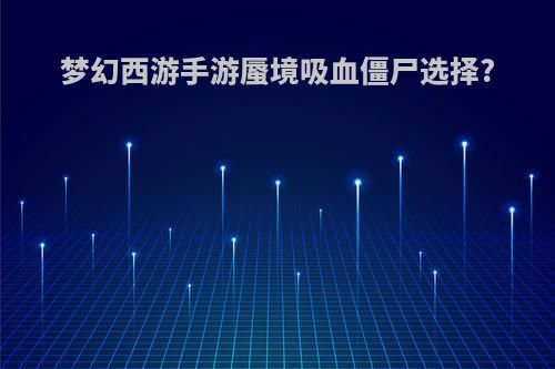 梦幻西游手游蜃境吸血僵尸选择?