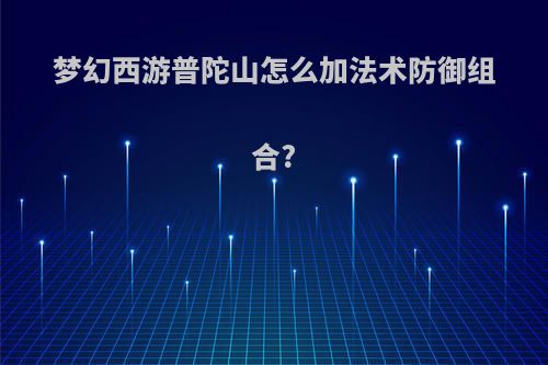 梦幻西游普陀山怎么加法术防御组合?