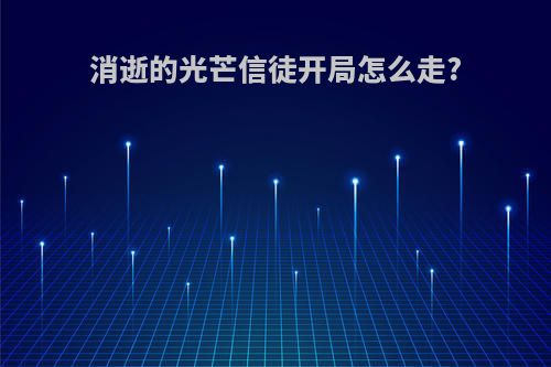 消逝的光芒信徒开局怎么走?